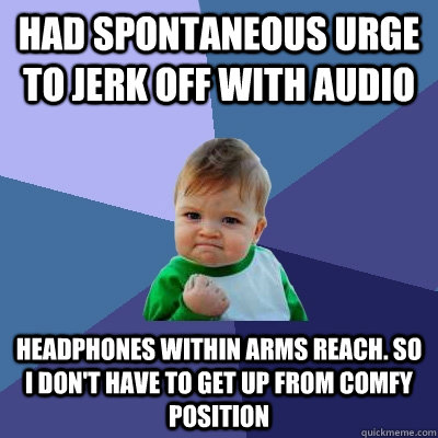 had spontaneous urge to jerk off with audio headphones within arms reach. so i don't have to get up from comfy position   Success Kid