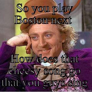 SO YOU PLAY BOSTON NEXT  HOW DOES THAT CHEESY SONG GO THAT YOU GUYS SING Condescending Wonka