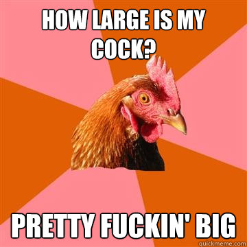 How large is my cock? Pretty fuckin' big  Anti-Joke Chicken