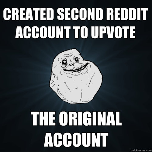 Created second reddit account to upvote the original account  Forever Alone