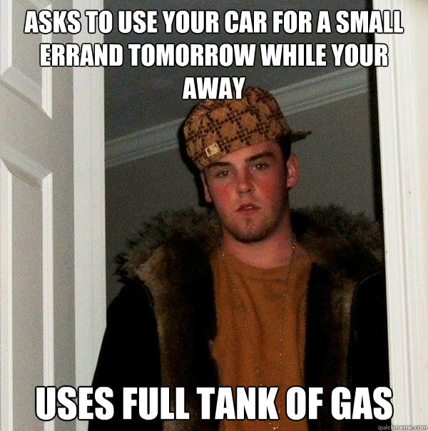 asks to use your car for a small errand tomorrow while your away uses full tank of gas  Scumbag Steve