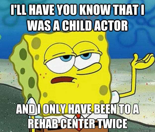 I'll have you know that I was a child actor and I only have been to a rehab center twice - I'll have you know that I was a child actor and I only have been to a rehab center twice  Tough Spongebob