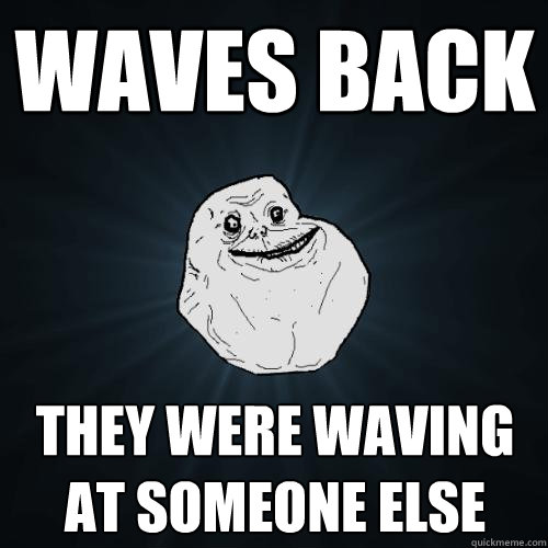 WAVES BACK THEY WERE WAVING AT SOMEONE ELSE - WAVES BACK THEY WERE WAVING AT SOMEONE ELSE  Forever Alone