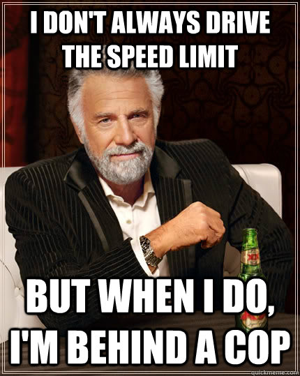 I don't always drive the speed limit but when I do, I'm behind a cop - I don't always drive the speed limit but when I do, I'm behind a cop  The Most Interesting Man In The World