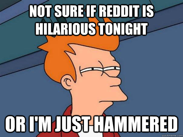 not sure if reddit is hilarious tonight or i'm just hammered  Futurama Fry