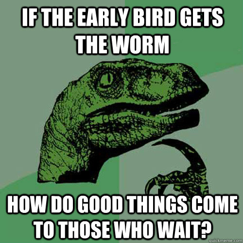 If the early bird gets the worm how do good things come to those who wait? - If the early bird gets the worm how do good things come to those who wait?  Philosoraptor