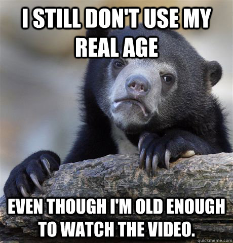 I still don't use my real age even though I'm old enough to watch the video.  Confession Bear