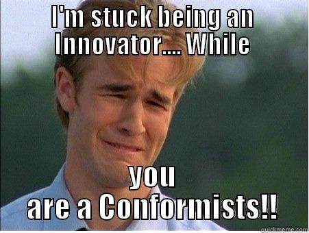 I'M STUCK BEING AN INNOVATOR.... WHILE YOU ARE A CONFORMISTS!! 1990s Problems