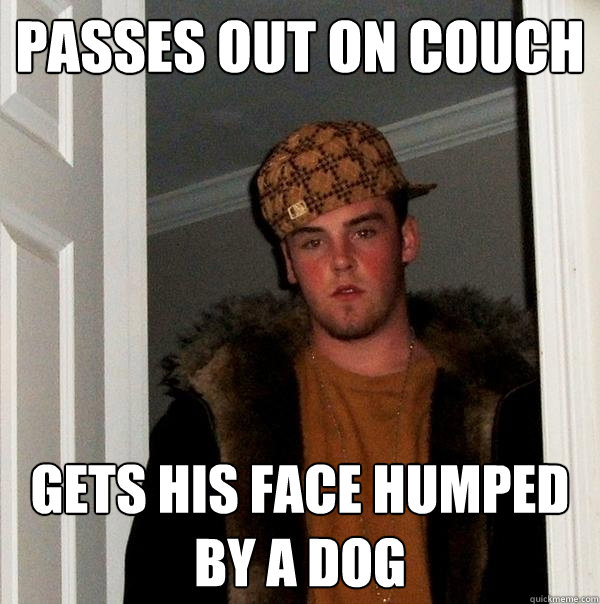 Passes out on couch Gets his face humped by a dog  Scumbag Steve