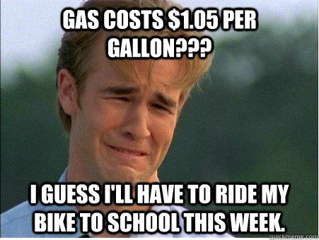Gas costs $1.05 per gallon??? I guess I'll have to ride my bike to school this week. - Gas costs $1.05 per gallon??? I guess I'll have to ride my bike to school this week.  1990s Problems