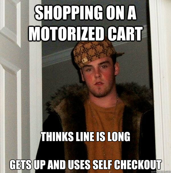 Shopping on a motorized cart Thinks line is long 

gets up and uses self checkout  Scumbag Steve