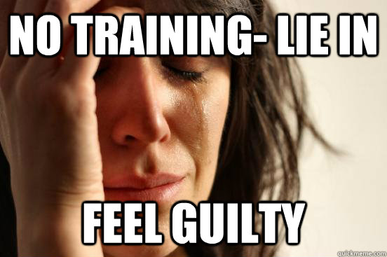 No training- lie in feel guilty  First World Problems