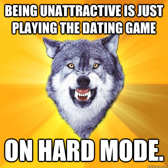 being unattractive is just playing the dating game  on hard mode.   Courage Wolf