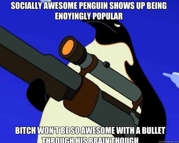 bitch won't be so awesome with a bullet through his brain though Socially Awesome Penguin shows up being enoyingly popular  SAP NO MORE