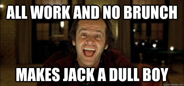 all work and no brunch makes jack a dull boy - all work and no brunch makes jack a dull boy  all work and no brunch makes jack a dull boy