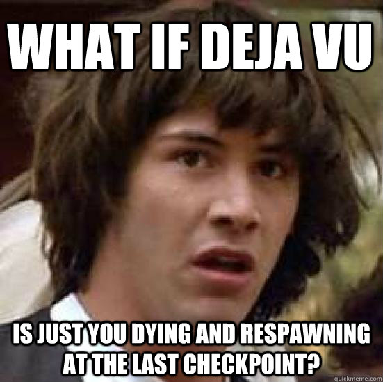 What if Deja vu Is just you dying and respawning at the last checkpoint