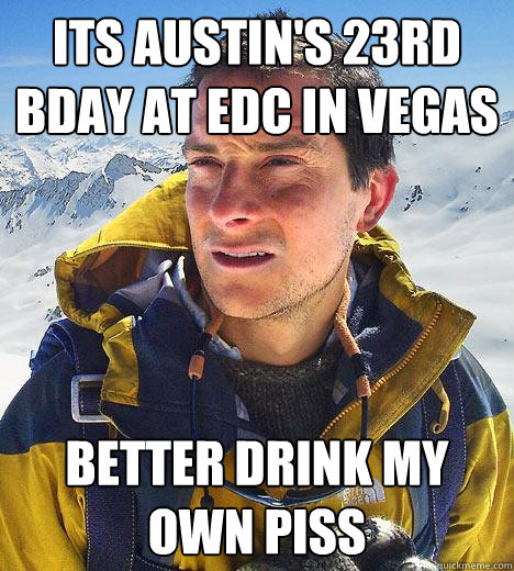 its Austin's 23rd bday at EDC in vegas better drink my own piss  Bear Grylls