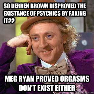 So Derren Brown disproved the existance of psychics by faking it?? Meg Ryan proved orgasms don't exist either  Condescending Wonka