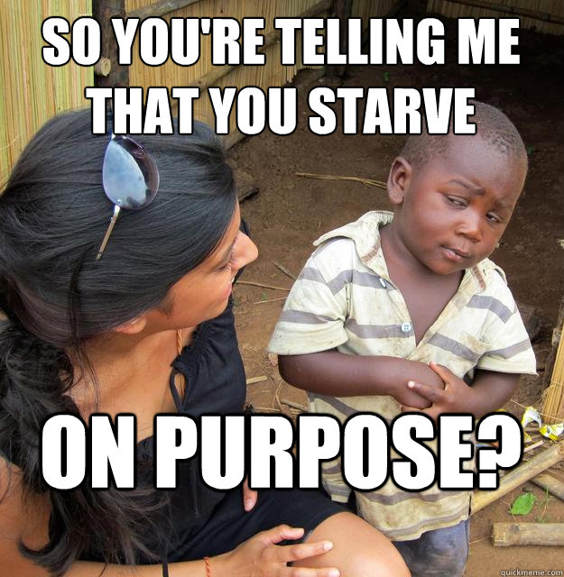 so you're telling me that you starve on purpose?  