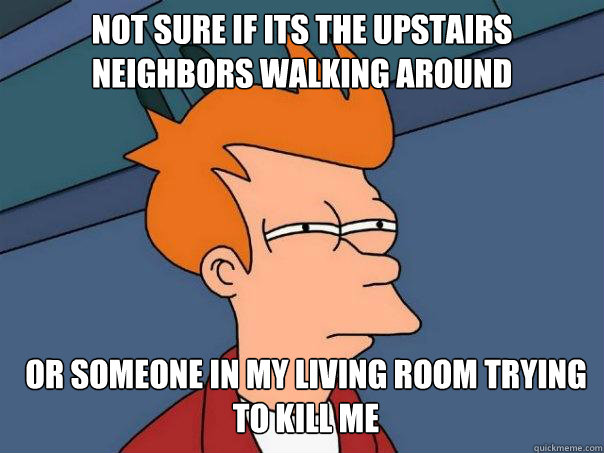 Not sure if its the upstairs neighbors walking around Or someone in my living room trying to kill me  Futurama Fry