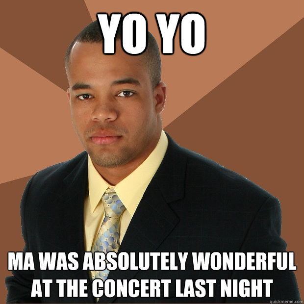 Yo yo ma was absolutely wonderful at the concert last night  Successful Black Man