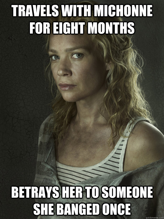 Travels with Michonne for eight months betrays her to someone she banged once  Scumbag Andrea