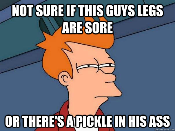 Not sure if this guys legs are sore or there's a pickle in his ass - Not sure if this guys legs are sore or there's a pickle in his ass  Futurama Fry