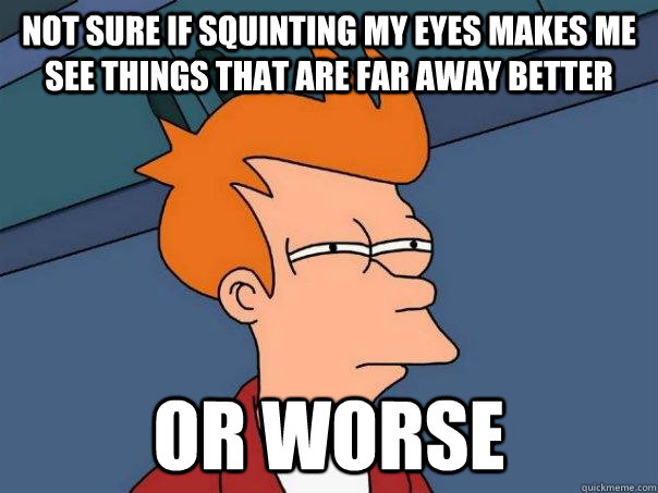 Not sure if squinting my eyes makes me see things that are far away better or worse  Futurama Fry