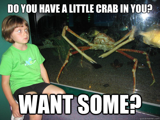 Do you have a little crab in you? Want some?  wildly inappropriate crab