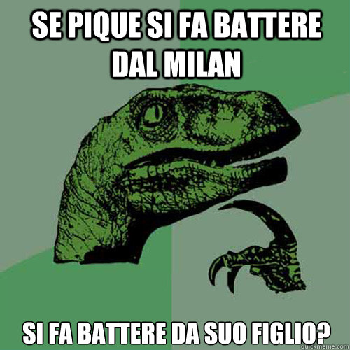 Se Pique si fa battere dal milan  si fa battere da suo figlio?  Philosoraptor