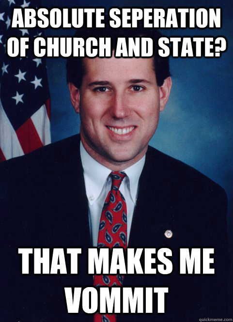 Absolute Seperation of Church and State? That Makes me Vommit  Scumbag Santorum