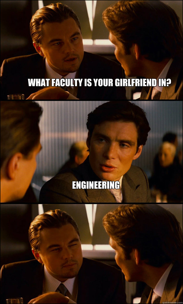 What faculty is your girlfriend in? Engineering   Inception