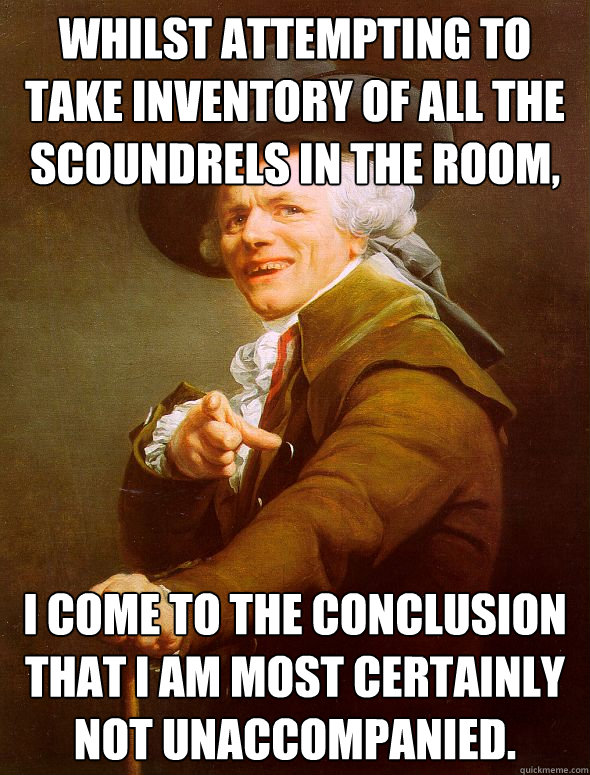 Whilst attempting to take inventory of all the scoundrels in the room, I come to the conclusion that I am most certainly not unaccompanied.  Joseph Ducreux