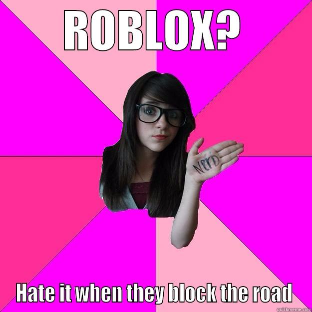 What do you mean by ROBLOX? - ROBLOX? HATE IT WHEN THEY BLOCK THE ROAD Idiot Nerd Girl