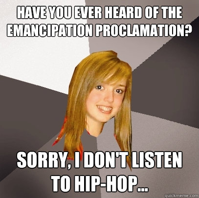 Have you ever heard of the emancipation proclamation? Sorry, I don't listen to hip-hop...  Musically Oblivious 8th Grader