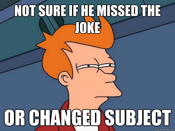 Not sure if he missed the joke Or changed subject  Futurama Fry