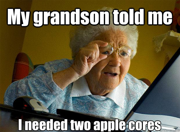 My grandson told me  I needed two apple cores    Grandma finds the Internet