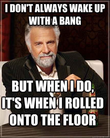 I don't always wake up with a bang But when i do, it's when i rolled onto the floor  The Most Interesting Man In The World