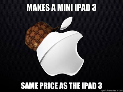 Makes a mini Ipad 3 Same price as the ipad 3  Scumbag Apple