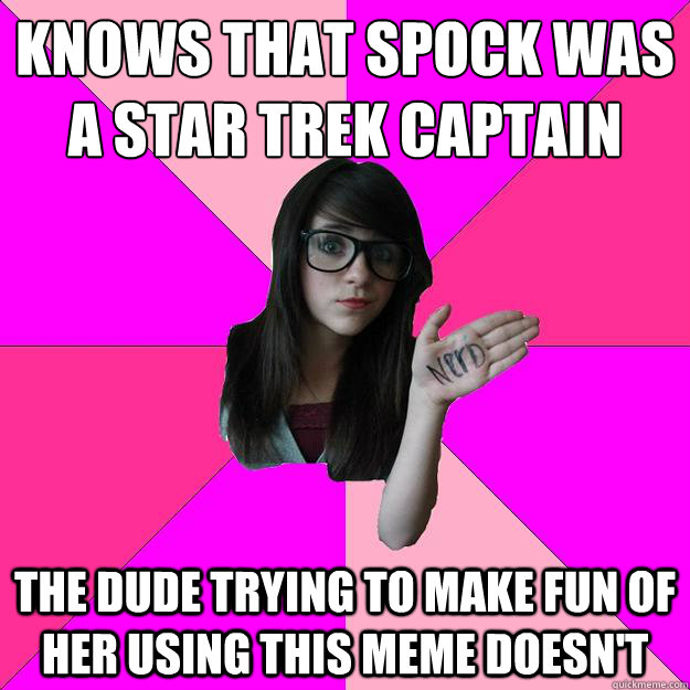 Knows that Spock was a Star Trek Captain the dude trying to make fun of her using this meme doesn't  Idiot Nerd Girl