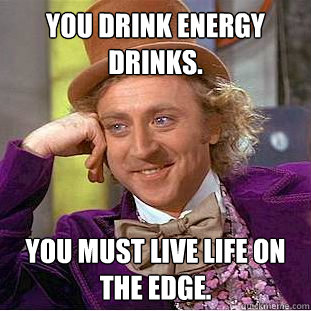 You drink energy drinks. You must live life on the edge.  Condescending Wonka