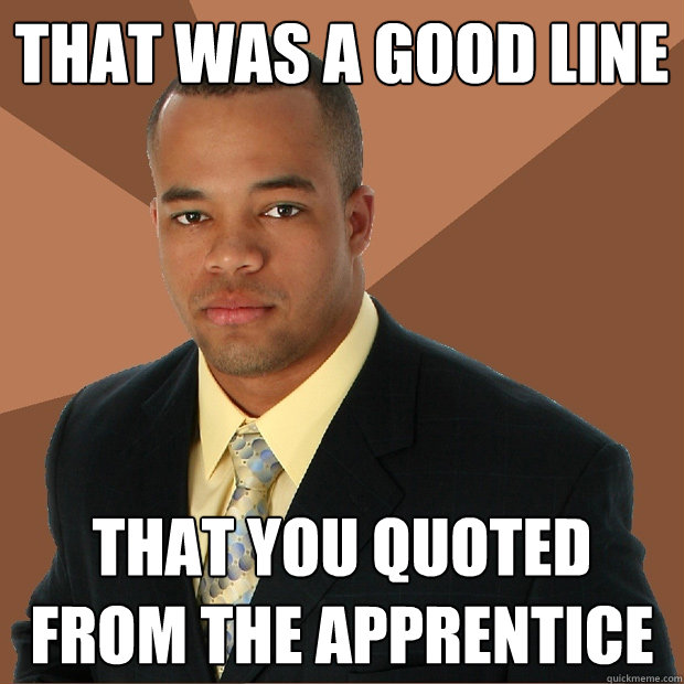 that was a good line that you quoted from the apprentice  Successful Black Man