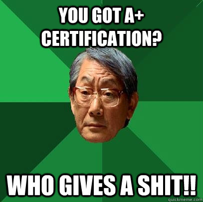 You got A+ certification? Who gives a shit!!  High Expectations Asian Father