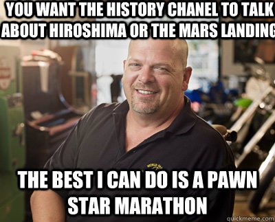 You want the History Chanel to talk about Hiroshima or the Mars Landing  The best i can do is a pawn star marathon  Pawn Stars