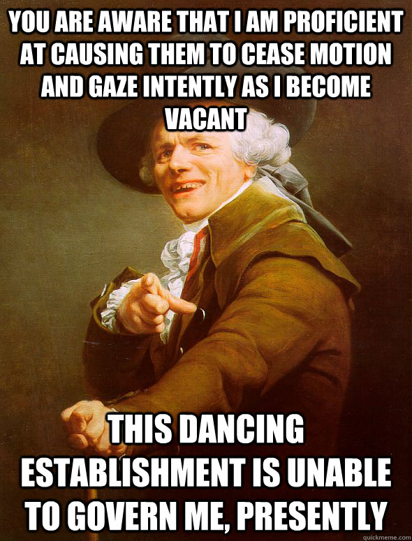 You are aware that I am proficient at causing them to cease motion and gaze intently as I become vacant This dancing establishment is unable to govern me, presently - You are aware that I am proficient at causing them to cease motion and gaze intently as I become vacant This dancing establishment is unable to govern me, presently  Joseph Ducreux