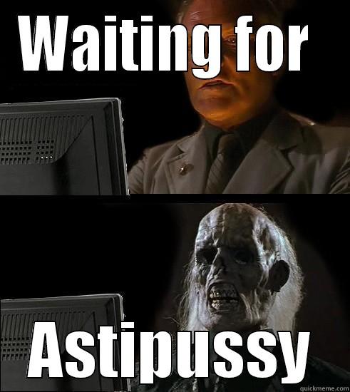 haha. Seriously am! - WAITING FOR  ASTIPUSSY Misc