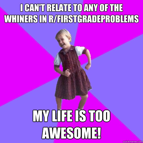 I can't relate to any of the whiners in r/firstgradeproblems my life is too awesome!  Socially awesome kindergartener