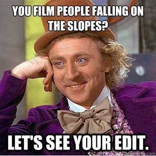 You film people falling on the slopes? Let's see your edit.  Creepy Wonka