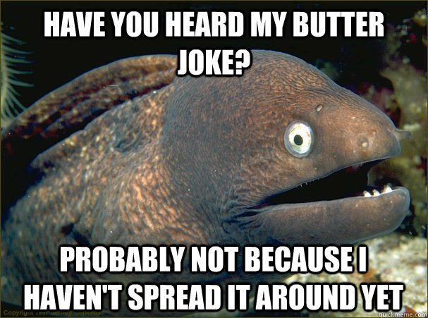 Have you heard my butter joke? Probably not because I haven't spread it around yet - Have you heard my butter joke? Probably not because I haven't spread it around yet  Bad Joke Eel