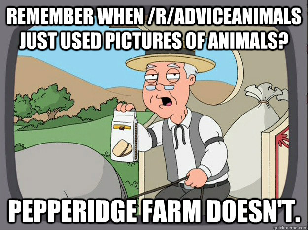 remember when /R/adviceanimals just used pictures of animals? Pepperidge farm doesn't.  Pepperidge Farm Remembers